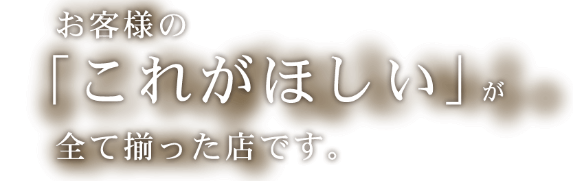 お客様の「これがほしい」が全て揃った店です