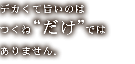 デカくて旨いのはつくねだけではありません